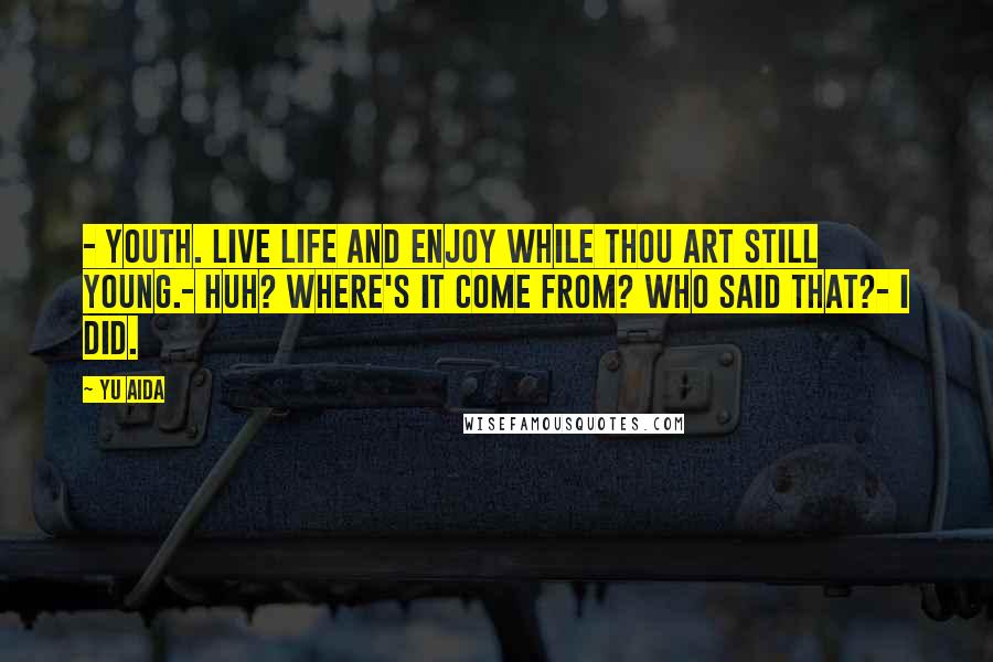 Yu Aida Quotes: - Youth. Live life and enjoy while thou art still young.- Huh? Where's it come from? Who said that?- I did.