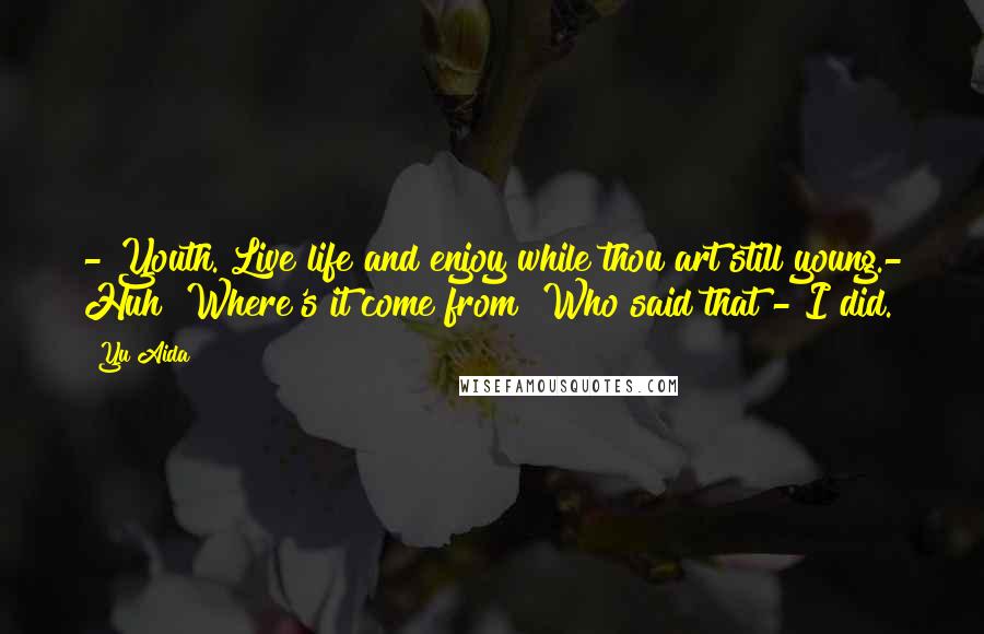 Yu Aida Quotes: - Youth. Live life and enjoy while thou art still young.- Huh? Where's it come from? Who said that?- I did.