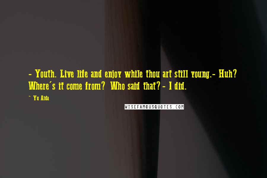 Yu Aida Quotes: - Youth. Live life and enjoy while thou art still young.- Huh? Where's it come from? Who said that?- I did.