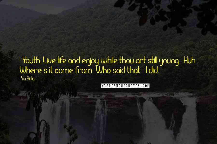 Yu Aida Quotes: - Youth. Live life and enjoy while thou art still young.- Huh? Where's it come from? Who said that?- I did.