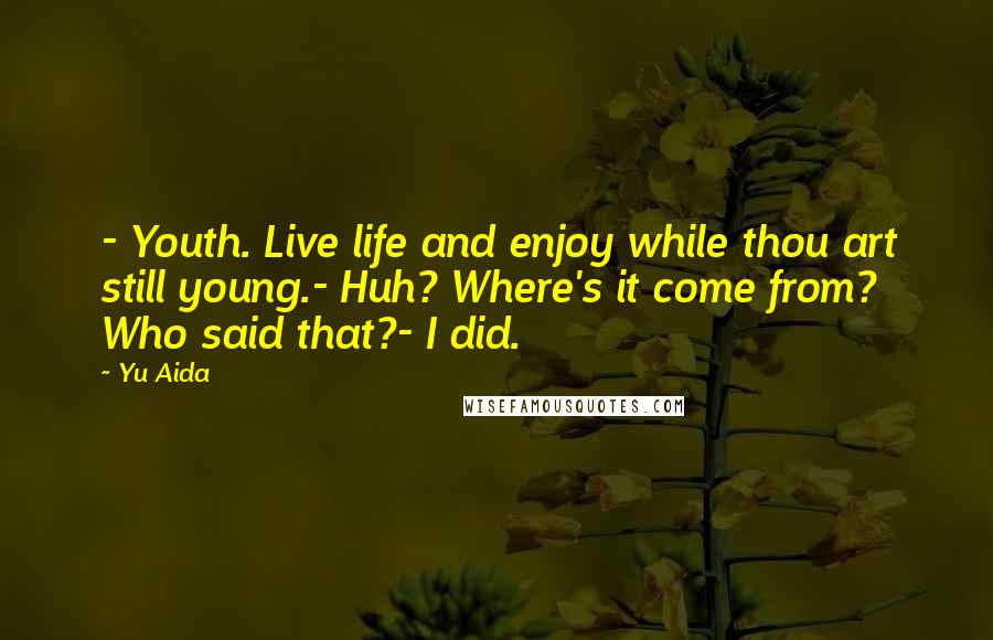 Yu Aida Quotes: - Youth. Live life and enjoy while thou art still young.- Huh? Where's it come from? Who said that?- I did.