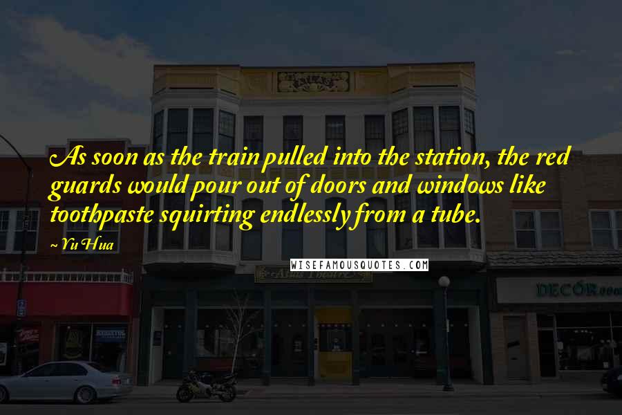 Yu Hua Quotes: As soon as the train pulled into the station, the red guards would pour out of doors and windows like toothpaste squirting endlessly from a tube.