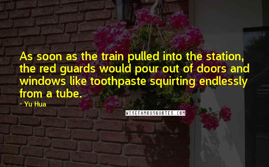 Yu Hua Quotes: As soon as the train pulled into the station, the red guards would pour out of doors and windows like toothpaste squirting endlessly from a tube.