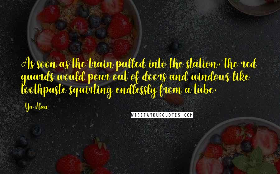 Yu Hua Quotes: As soon as the train pulled into the station, the red guards would pour out of doors and windows like toothpaste squirting endlessly from a tube.