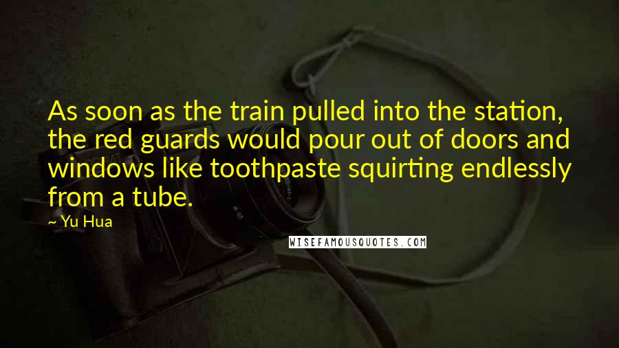 Yu Hua Quotes: As soon as the train pulled into the station, the red guards would pour out of doors and windows like toothpaste squirting endlessly from a tube.