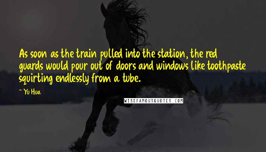 Yu Hua Quotes: As soon as the train pulled into the station, the red guards would pour out of doors and windows like toothpaste squirting endlessly from a tube.