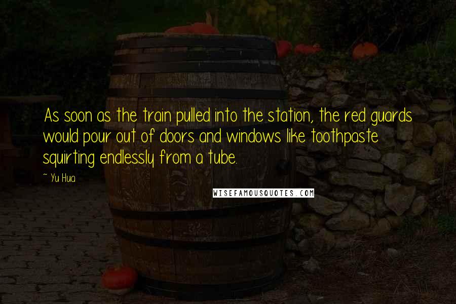 Yu Hua Quotes: As soon as the train pulled into the station, the red guards would pour out of doors and windows like toothpaste squirting endlessly from a tube.