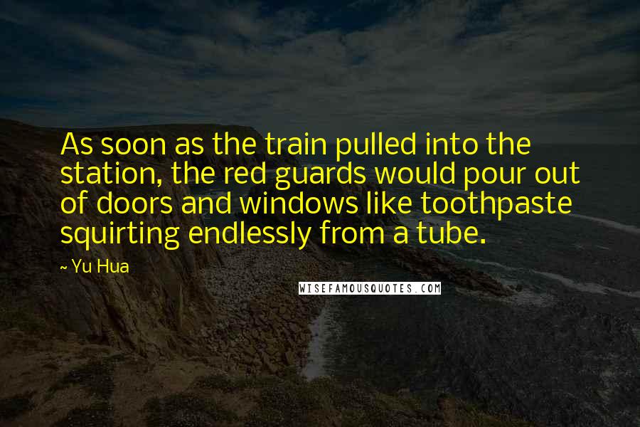 Yu Hua Quotes: As soon as the train pulled into the station, the red guards would pour out of doors and windows like toothpaste squirting endlessly from a tube.