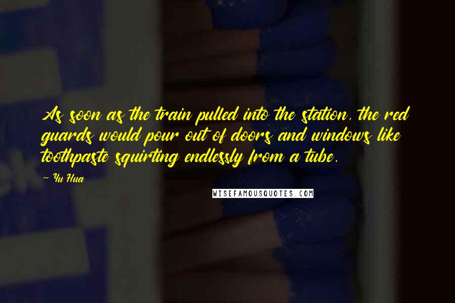 Yu Hua Quotes: As soon as the train pulled into the station, the red guards would pour out of doors and windows like toothpaste squirting endlessly from a tube.