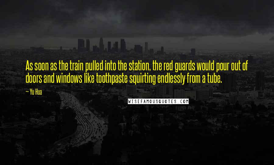 Yu Hua Quotes: As soon as the train pulled into the station, the red guards would pour out of doors and windows like toothpaste squirting endlessly from a tube.