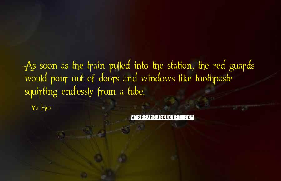 Yu Hua Quotes: As soon as the train pulled into the station, the red guards would pour out of doors and windows like toothpaste squirting endlessly from a tube.