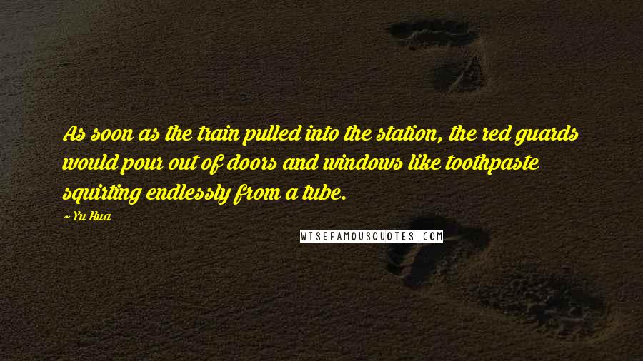 Yu Hua Quotes: As soon as the train pulled into the station, the red guards would pour out of doors and windows like toothpaste squirting endlessly from a tube.