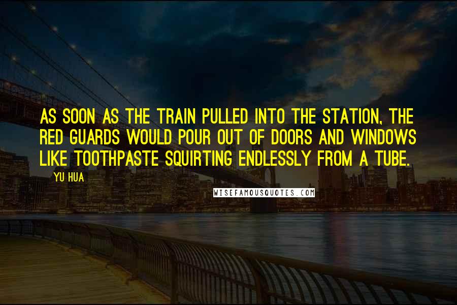 Yu Hua Quotes: As soon as the train pulled into the station, the red guards would pour out of doors and windows like toothpaste squirting endlessly from a tube.