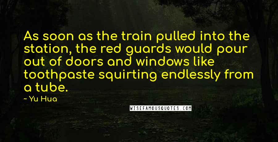 Yu Hua Quotes: As soon as the train pulled into the station, the red guards would pour out of doors and windows like toothpaste squirting endlessly from a tube.