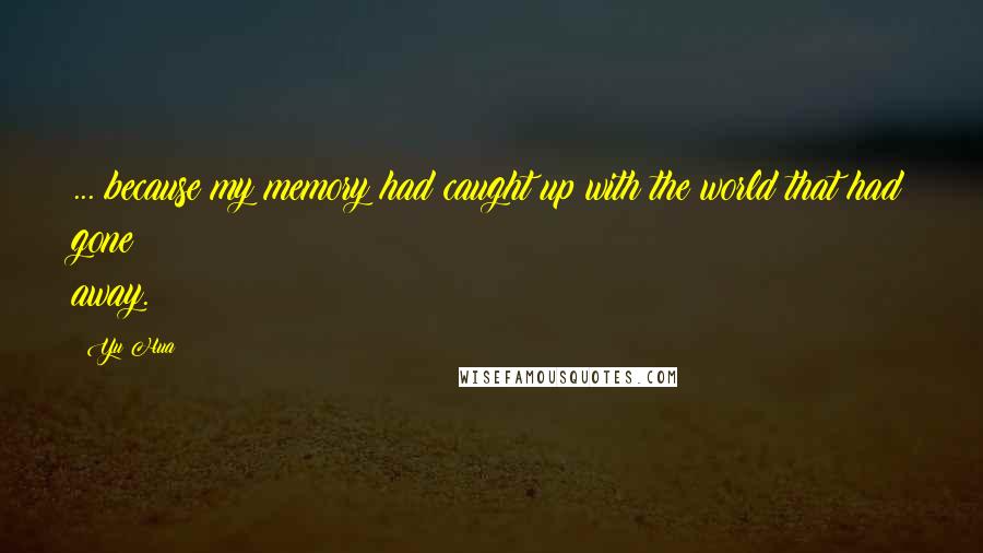 Yu Hua Quotes: ... because my memory had caught up with the world that had gone away.