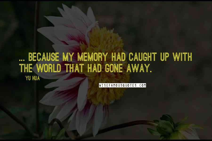 Yu Hua Quotes: ... because my memory had caught up with the world that had gone away.
