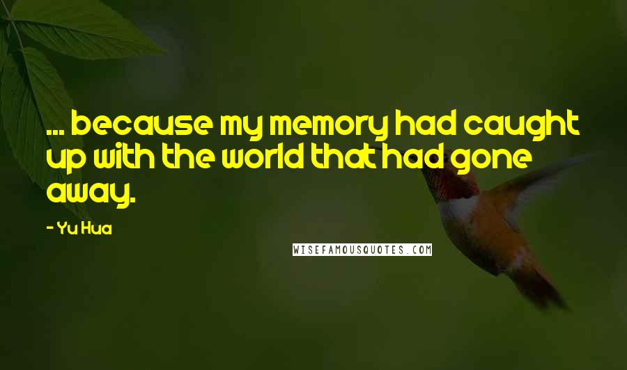 Yu Hua Quotes: ... because my memory had caught up with the world that had gone away.