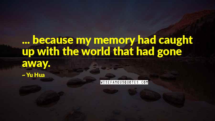 Yu Hua Quotes: ... because my memory had caught up with the world that had gone away.
