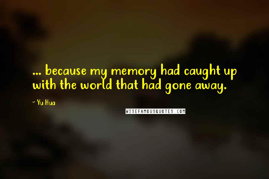 Yu Hua Quotes: ... because my memory had caught up with the world that had gone away.