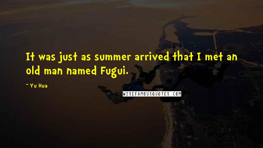 Yu Hua Quotes: It was just as summer arrived that I met an old man named Fugui.