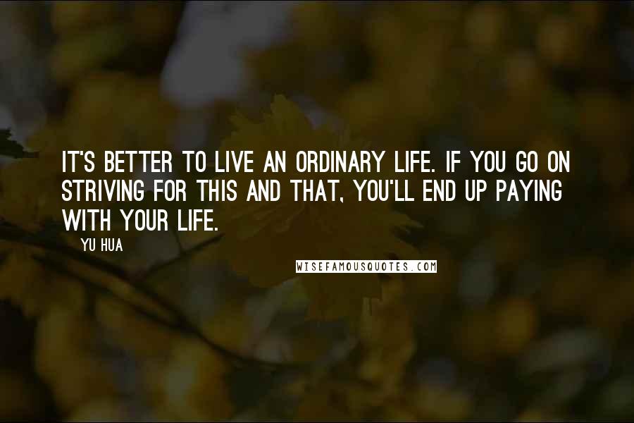 Yu Hua Quotes: It's better to live an ordinary life. If you go on striving for this and that, you'll end up paying with your life.