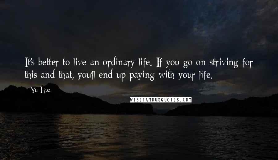 Yu Hua Quotes: It's better to live an ordinary life. If you go on striving for this and that, you'll end up paying with your life.
