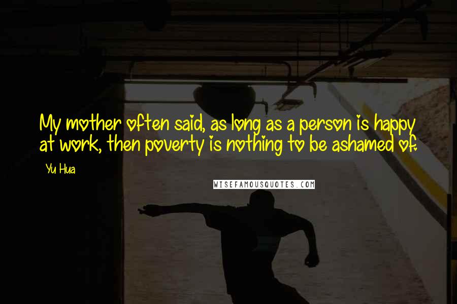 Yu Hua Quotes: My mother often said, as long as a person is happy at work, then poverty is nothing to be ashamed of.