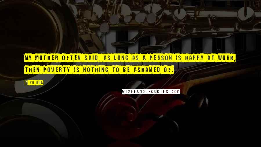 Yu Hua Quotes: My mother often said, as long as a person is happy at work, then poverty is nothing to be ashamed of.