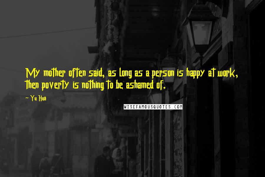 Yu Hua Quotes: My mother often said, as long as a person is happy at work, then poverty is nothing to be ashamed of.