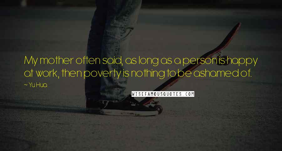 Yu Hua Quotes: My mother often said, as long as a person is happy at work, then poverty is nothing to be ashamed of.