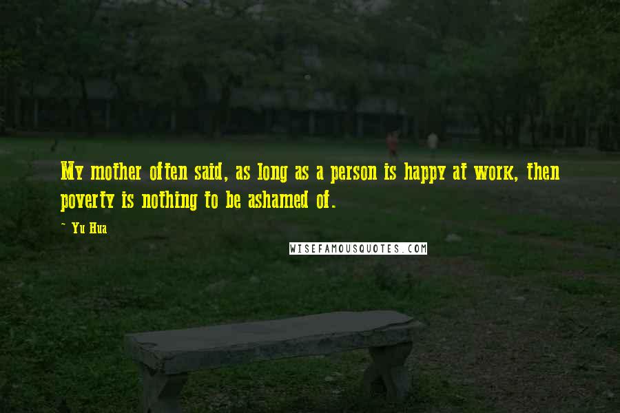 Yu Hua Quotes: My mother often said, as long as a person is happy at work, then poverty is nothing to be ashamed of.