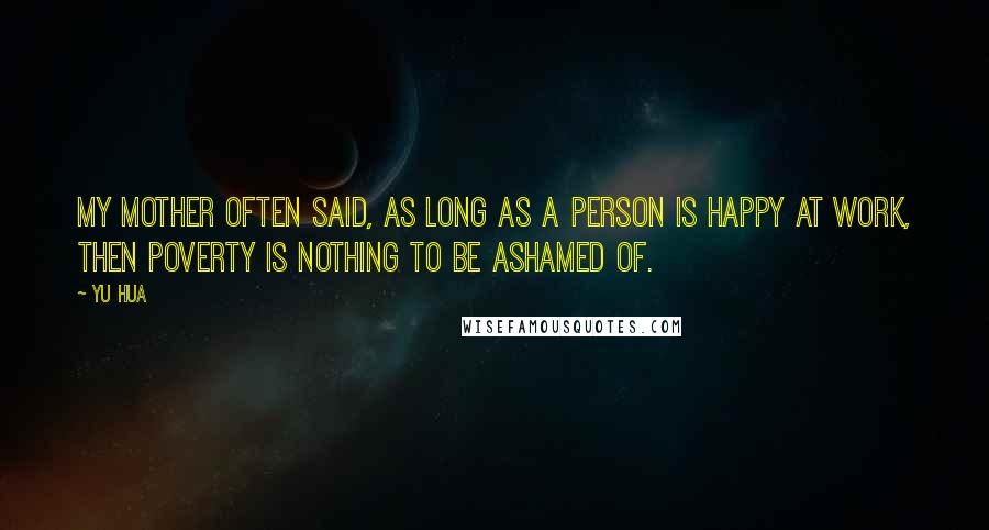 Yu Hua Quotes: My mother often said, as long as a person is happy at work, then poverty is nothing to be ashamed of.