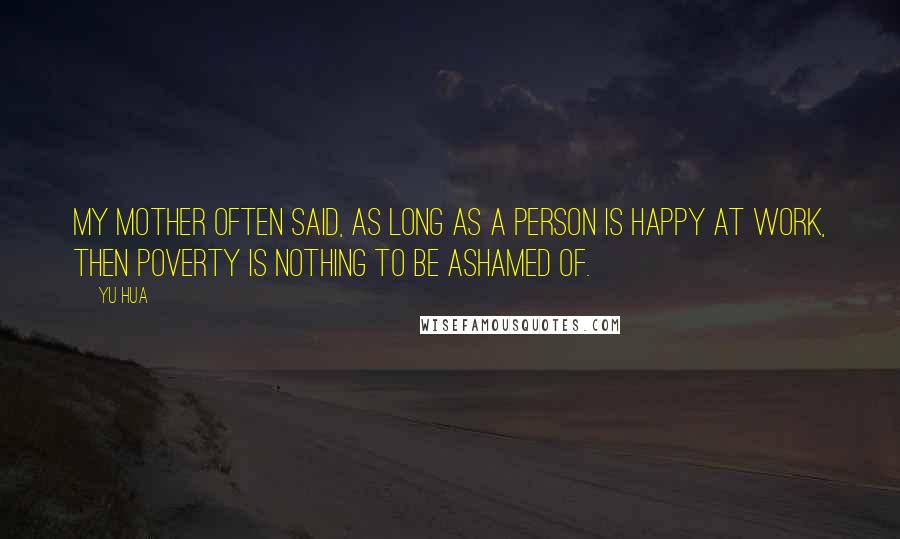 Yu Hua Quotes: My mother often said, as long as a person is happy at work, then poverty is nothing to be ashamed of.