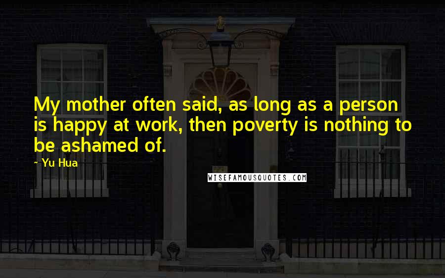 Yu Hua Quotes: My mother often said, as long as a person is happy at work, then poverty is nothing to be ashamed of.