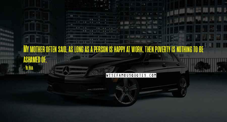 Yu Hua Quotes: My mother often said, as long as a person is happy at work, then poverty is nothing to be ashamed of.