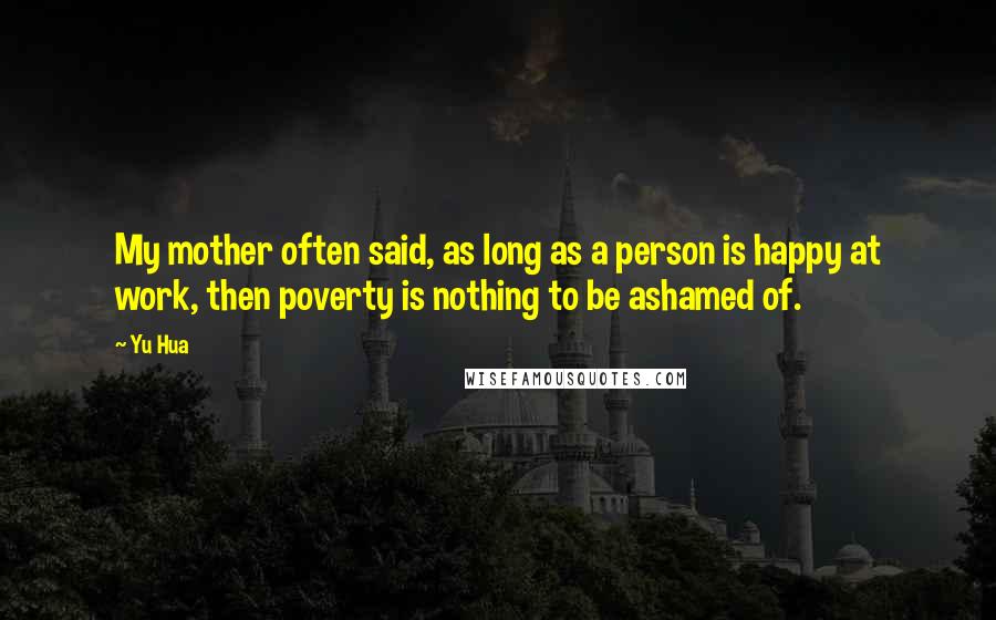 Yu Hua Quotes: My mother often said, as long as a person is happy at work, then poverty is nothing to be ashamed of.
