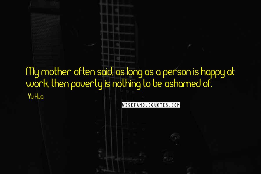 Yu Hua Quotes: My mother often said, as long as a person is happy at work, then poverty is nothing to be ashamed of.