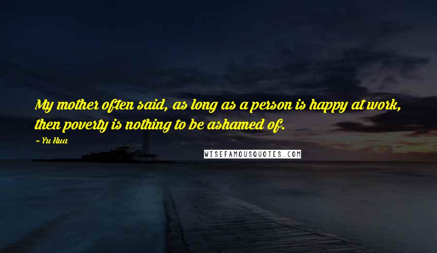 Yu Hua Quotes: My mother often said, as long as a person is happy at work, then poverty is nothing to be ashamed of.