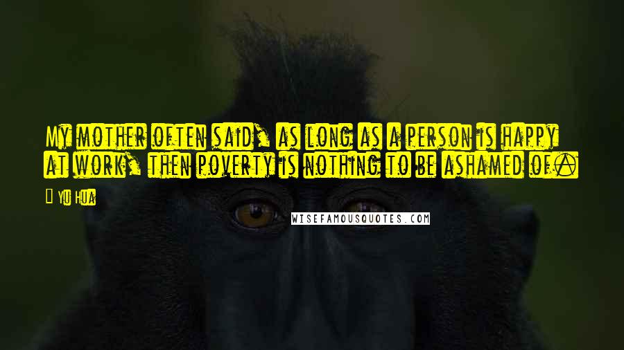 Yu Hua Quotes: My mother often said, as long as a person is happy at work, then poverty is nothing to be ashamed of.