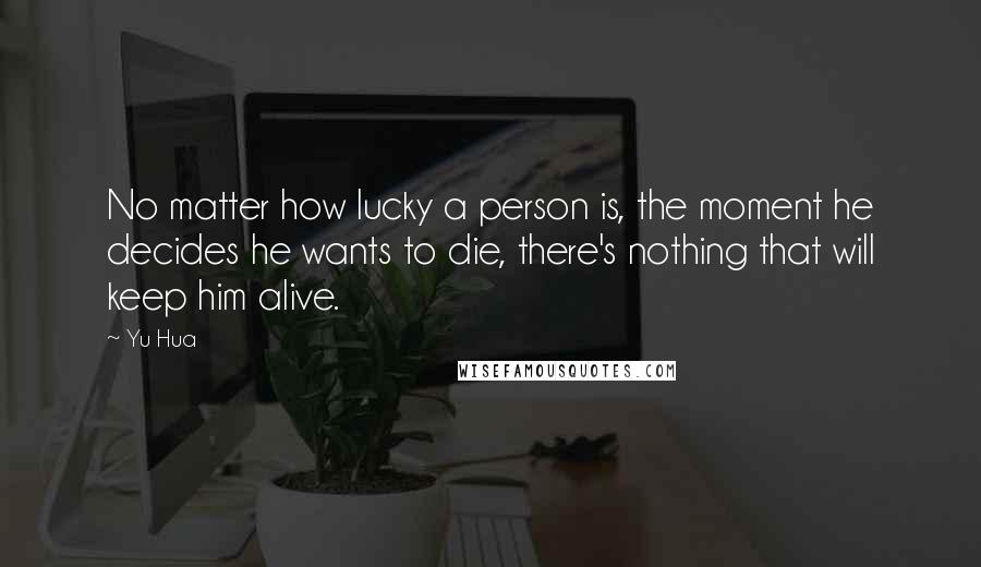 Yu Hua Quotes: No matter how lucky a person is, the moment he decides he wants to die, there's nothing that will keep him alive.