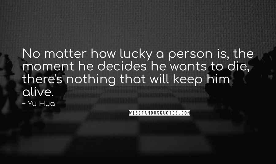 Yu Hua Quotes: No matter how lucky a person is, the moment he decides he wants to die, there's nothing that will keep him alive.