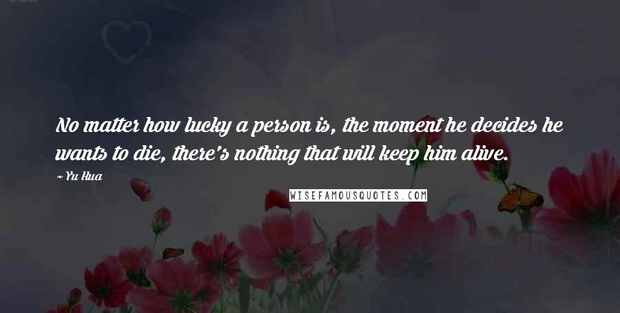 Yu Hua Quotes: No matter how lucky a person is, the moment he decides he wants to die, there's nothing that will keep him alive.