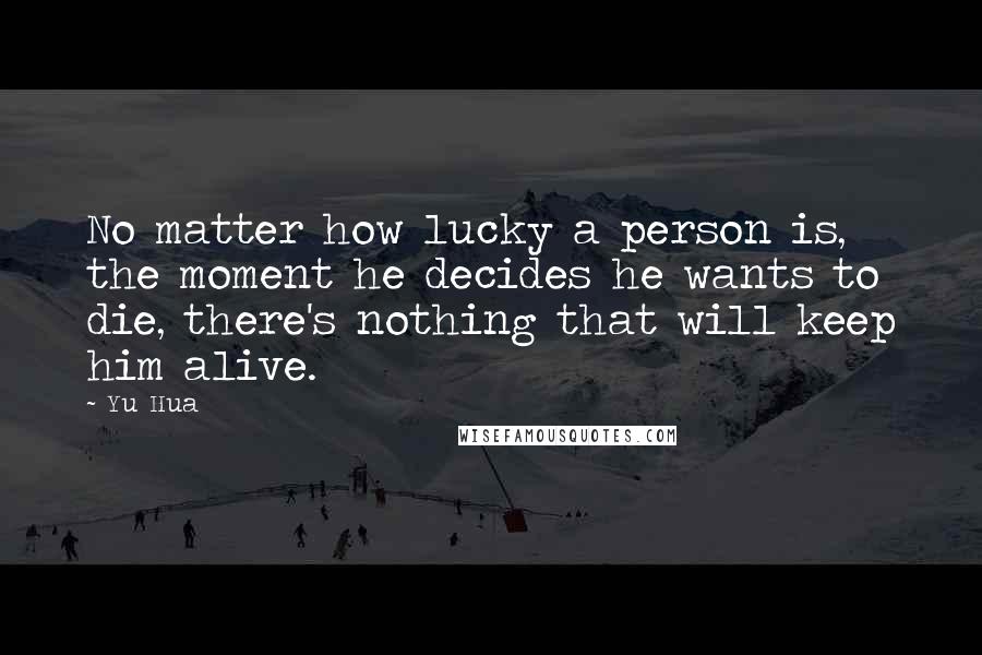 Yu Hua Quotes: No matter how lucky a person is, the moment he decides he wants to die, there's nothing that will keep him alive.