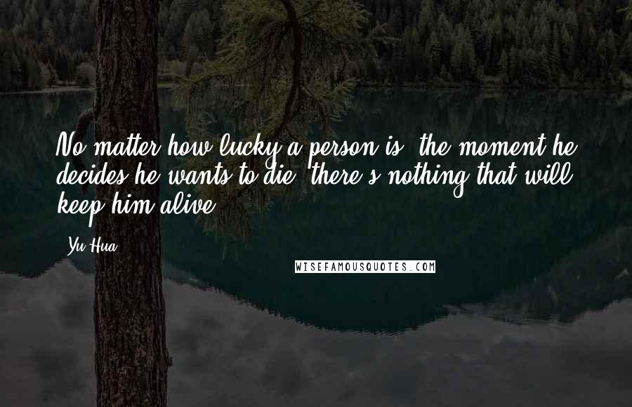 Yu Hua Quotes: No matter how lucky a person is, the moment he decides he wants to die, there's nothing that will keep him alive.