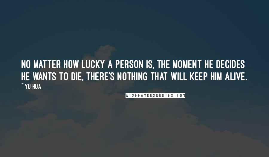 Yu Hua Quotes: No matter how lucky a person is, the moment he decides he wants to die, there's nothing that will keep him alive.