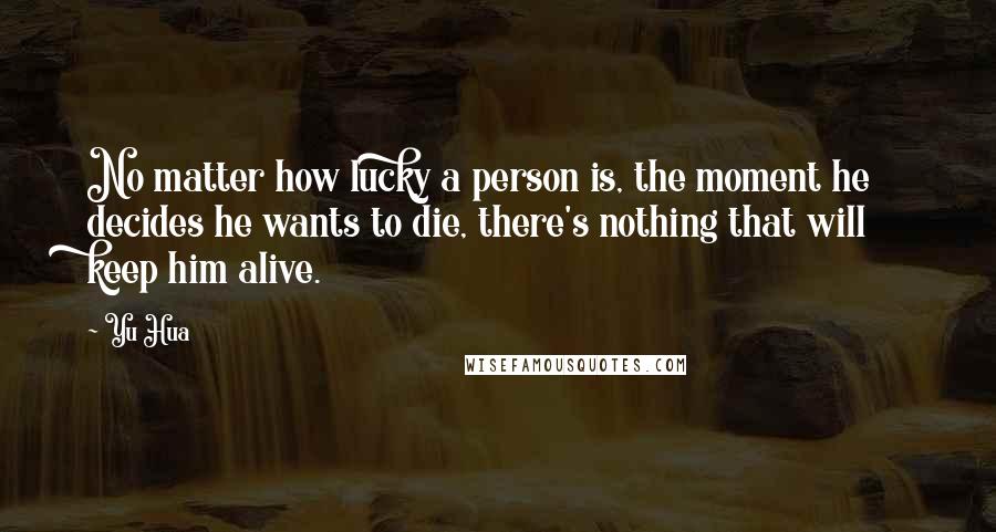 Yu Hua Quotes: No matter how lucky a person is, the moment he decides he wants to die, there's nothing that will keep him alive.