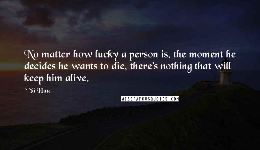 Yu Hua Quotes: No matter how lucky a person is, the moment he decides he wants to die, there's nothing that will keep him alive.