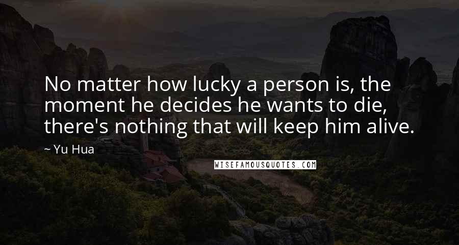 Yu Hua Quotes: No matter how lucky a person is, the moment he decides he wants to die, there's nothing that will keep him alive.