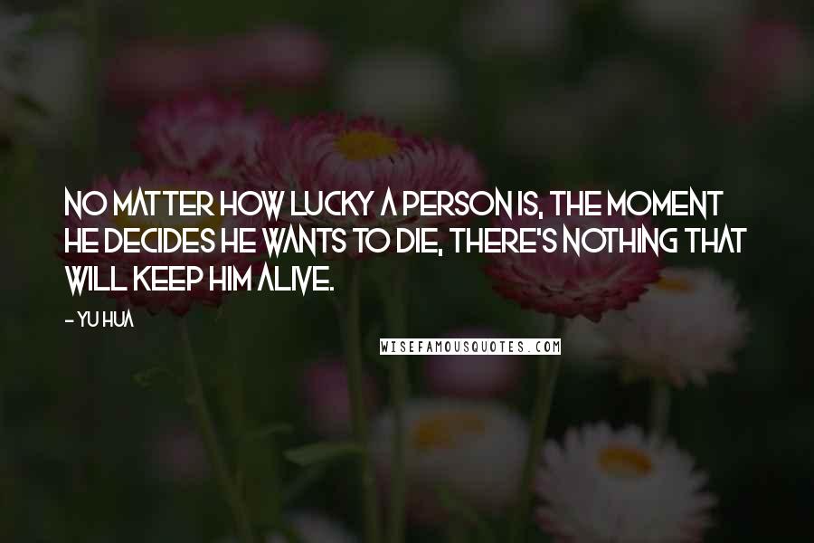 Yu Hua Quotes: No matter how lucky a person is, the moment he decides he wants to die, there's nothing that will keep him alive.