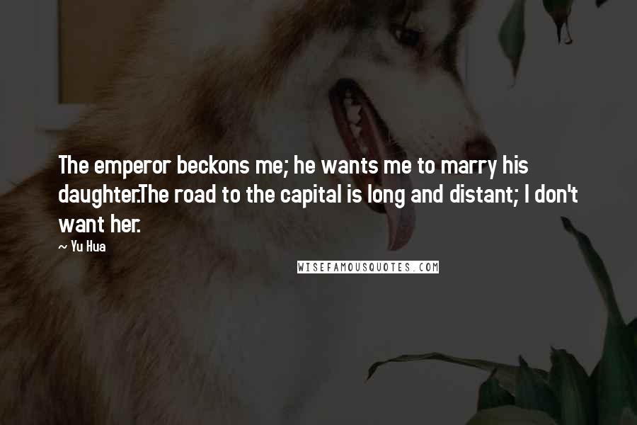 Yu Hua Quotes: The emperor beckons me; he wants me to marry his daughter.The road to the capital is long and distant; I don't want her.